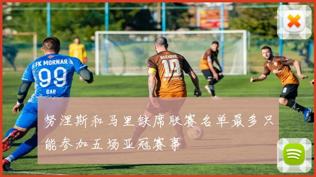 努涅斯和马里缺席联赛名单最多只能参加五场亚冠赛事