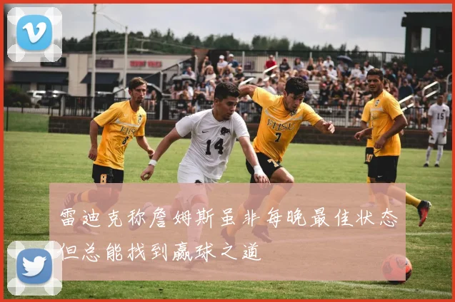 雷迪克称詹姆斯虽非每晚最佳状态但总能找到赢球之道