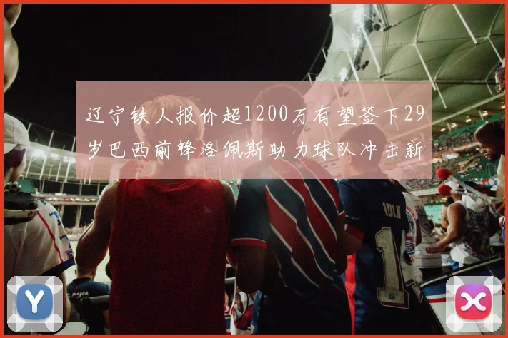 辽宁铁人报价超1200万有望签下29岁巴西前锋洛佩斯助力球队冲击新赛季